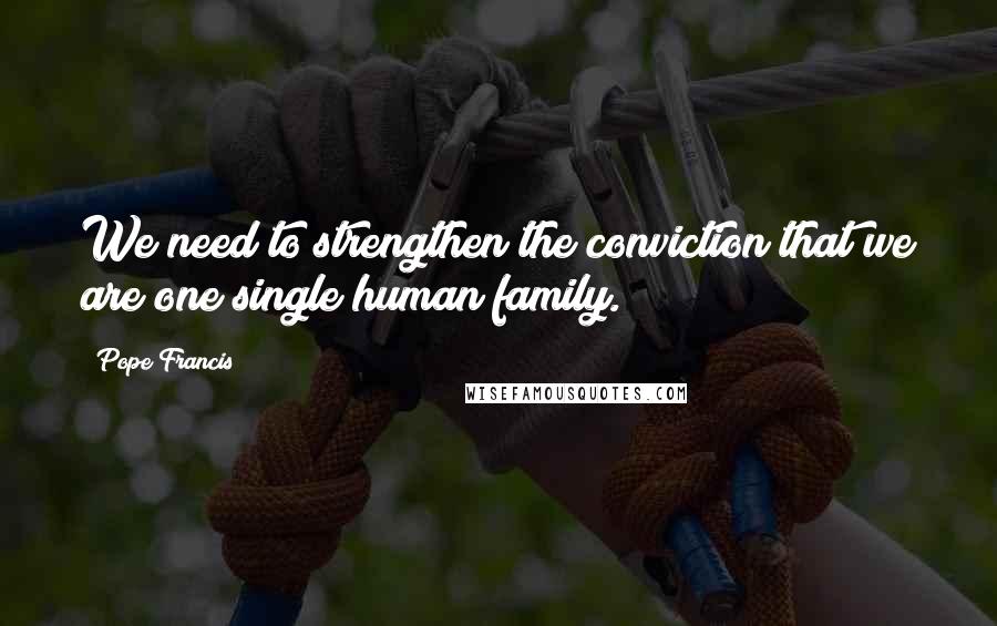 Pope Francis Quotes: We need to strengthen the conviction that we are one single human family.