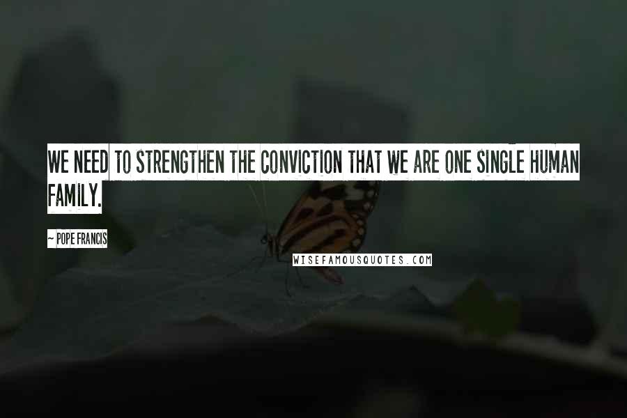 Pope Francis Quotes: We need to strengthen the conviction that we are one single human family.