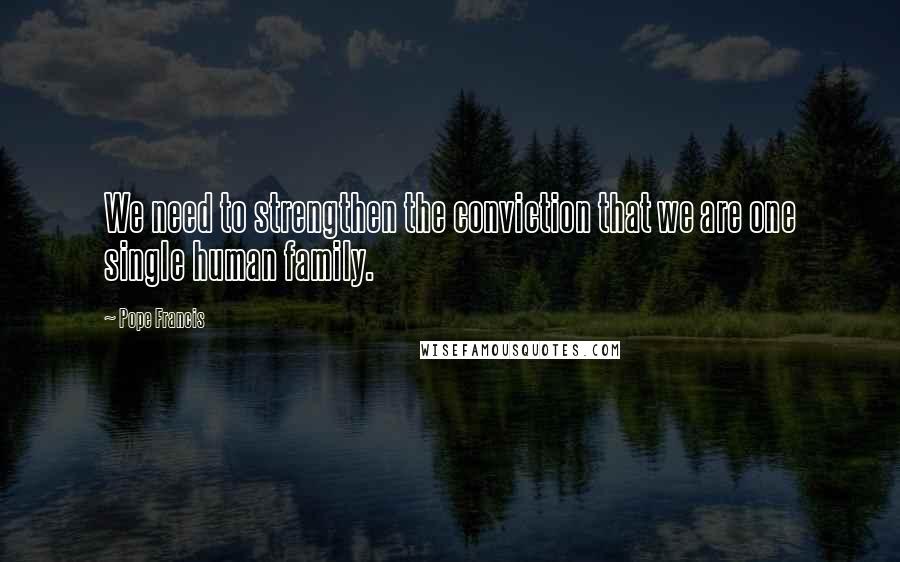 Pope Francis Quotes: We need to strengthen the conviction that we are one single human family.