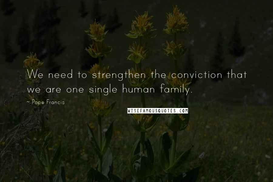 Pope Francis Quotes: We need to strengthen the conviction that we are one single human family.
