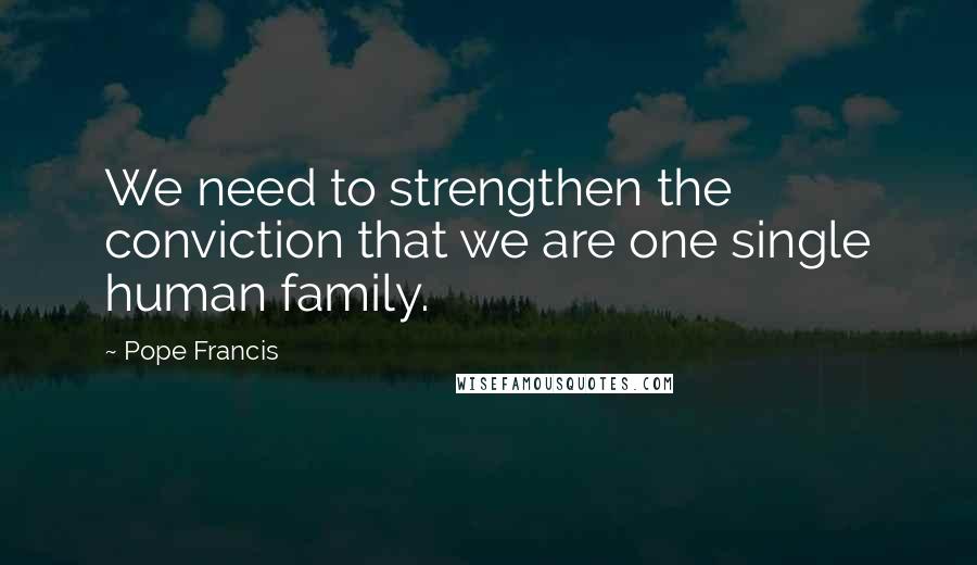 Pope Francis Quotes: We need to strengthen the conviction that we are one single human family.