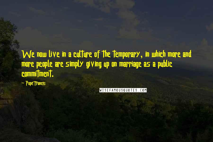 Pope Francis Quotes: We now live in a culture of the temporary, in which more and more people are simply giving up on marriage as a public commitment.