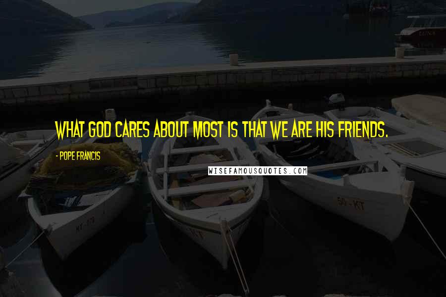 Pope Francis Quotes: What God cares about most is that we are His friends.