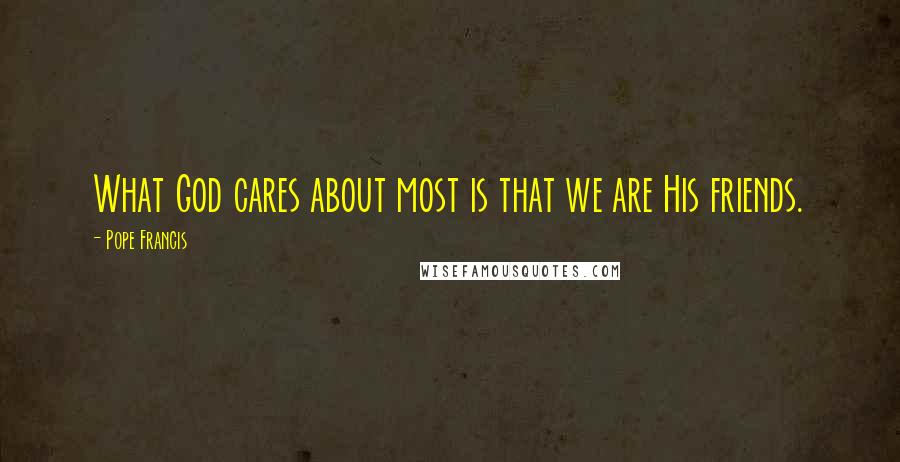 Pope Francis Quotes: What God cares about most is that we are His friends.