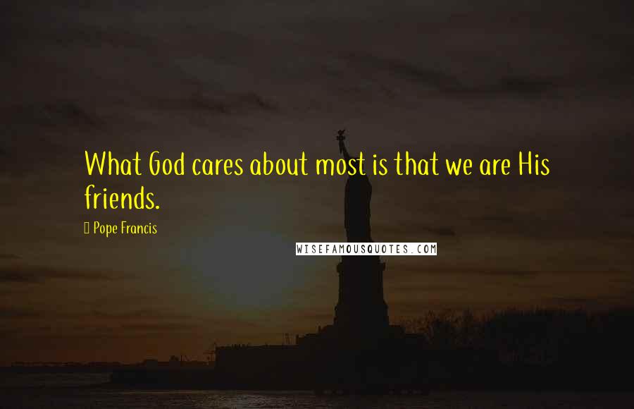 Pope Francis Quotes: What God cares about most is that we are His friends.