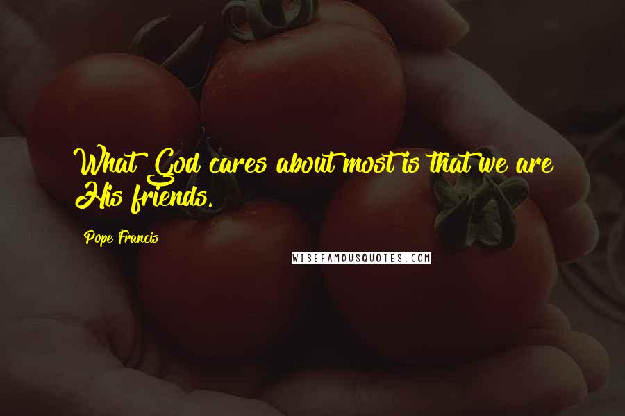 Pope Francis Quotes: What God cares about most is that we are His friends.