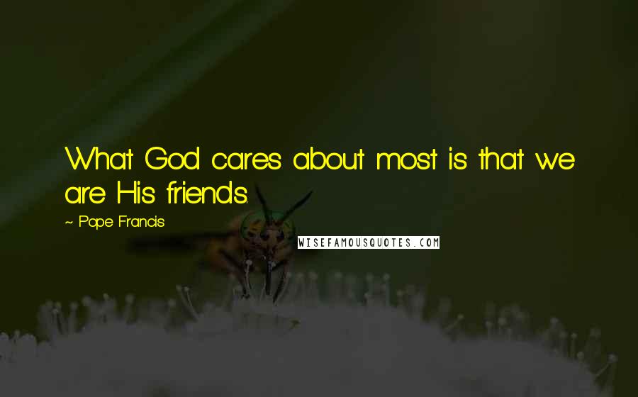 Pope Francis Quotes: What God cares about most is that we are His friends.