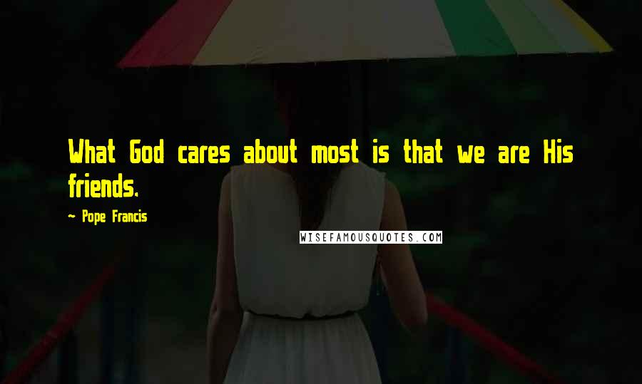 Pope Francis Quotes: What God cares about most is that we are His friends.