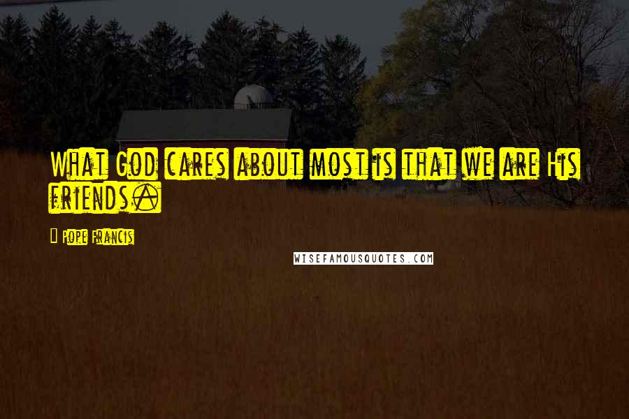 Pope Francis Quotes: What God cares about most is that we are His friends.