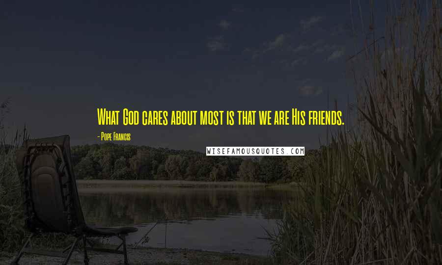 Pope Francis Quotes: What God cares about most is that we are His friends.