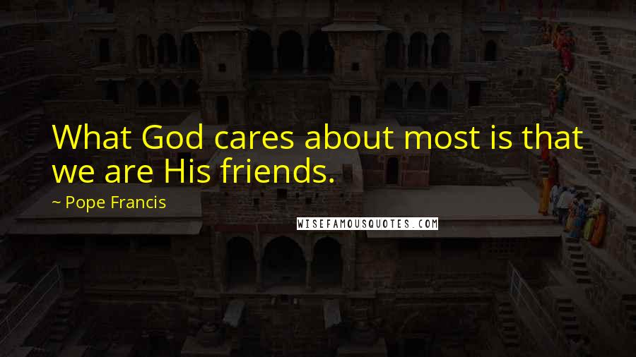 Pope Francis Quotes: What God cares about most is that we are His friends.