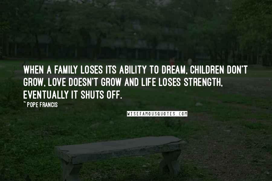 Pope Francis Quotes: When a family loses its ability to dream, children don't grow, love doesn't grow and life loses strength, eventually it shuts off.