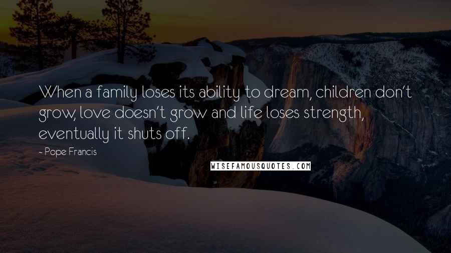 Pope Francis Quotes: When a family loses its ability to dream, children don't grow, love doesn't grow and life loses strength, eventually it shuts off.