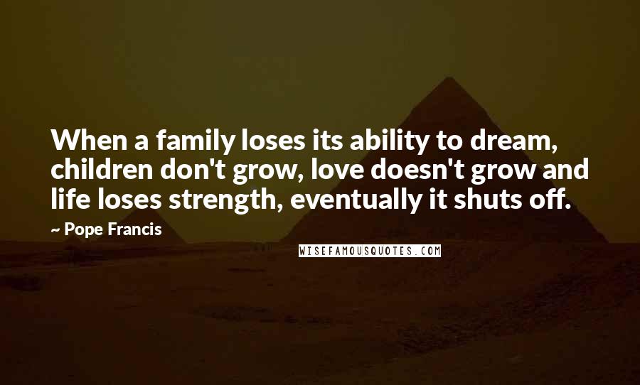 Pope Francis Quotes: When a family loses its ability to dream, children don't grow, love doesn't grow and life loses strength, eventually it shuts off.