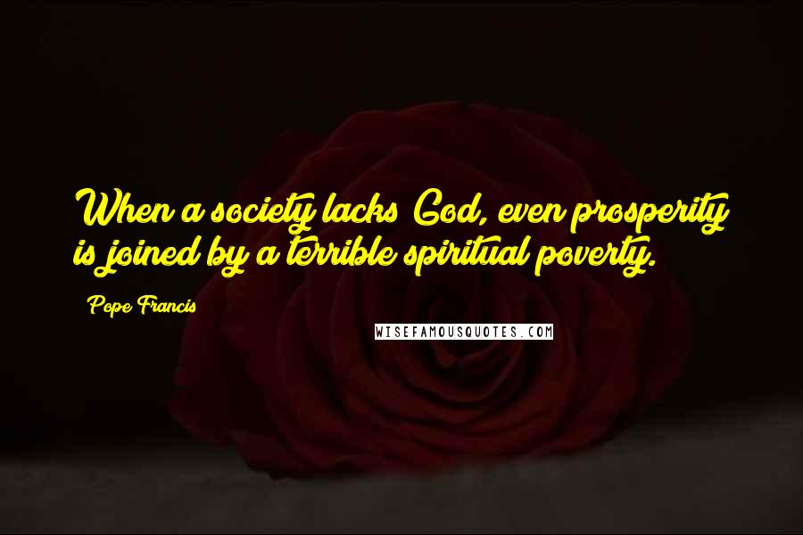 Pope Francis Quotes: When a society lacks God, even prosperity is joined by a terrible spiritual poverty.