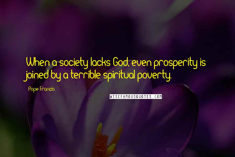 Pope Francis Quotes: When a society lacks God, even prosperity is joined by a terrible spiritual poverty.