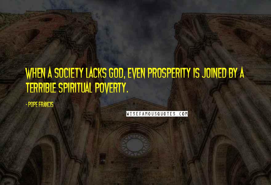 Pope Francis Quotes: When a society lacks God, even prosperity is joined by a terrible spiritual poverty.