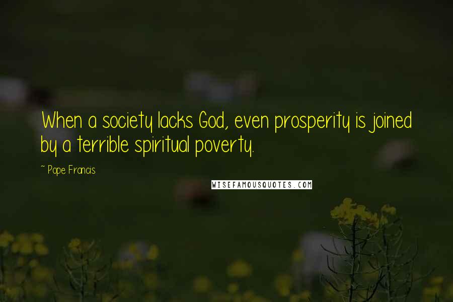 Pope Francis Quotes: When a society lacks God, even prosperity is joined by a terrible spiritual poverty.