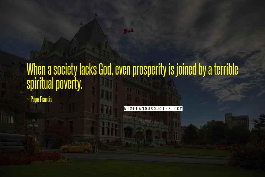 Pope Francis Quotes: When a society lacks God, even prosperity is joined by a terrible spiritual poverty.