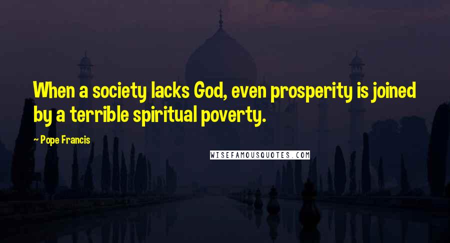 Pope Francis Quotes: When a society lacks God, even prosperity is joined by a terrible spiritual poverty.