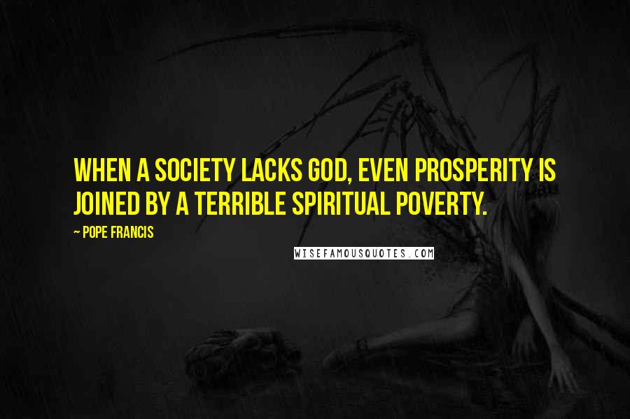 Pope Francis Quotes: When a society lacks God, even prosperity is joined by a terrible spiritual poverty.