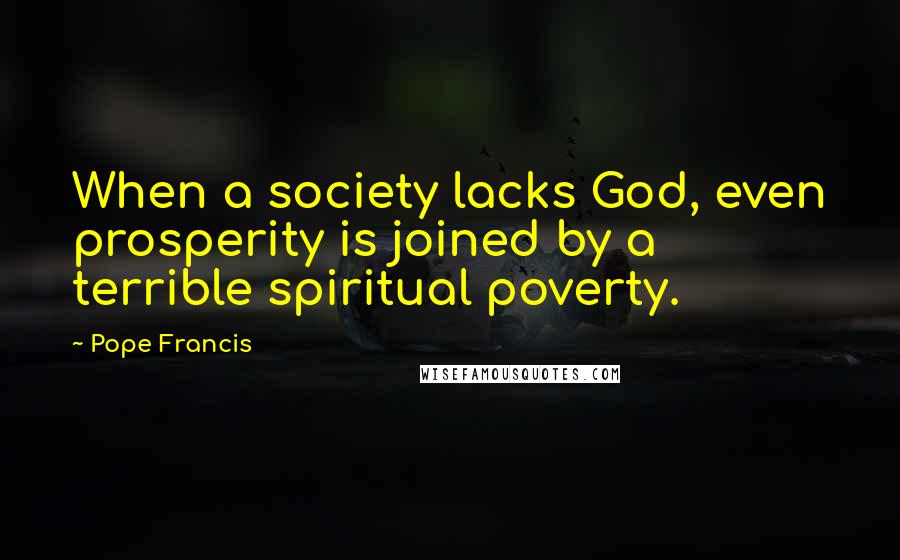 Pope Francis Quotes: When a society lacks God, even prosperity is joined by a terrible spiritual poverty.