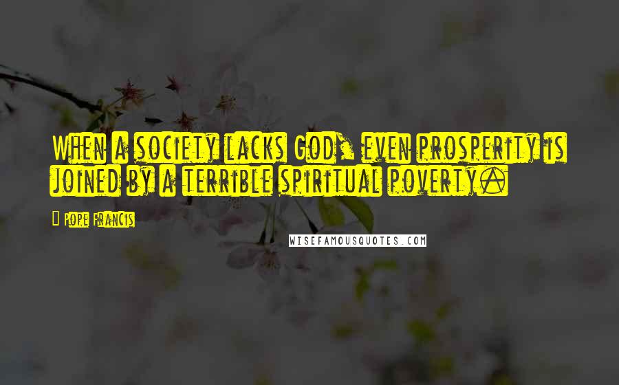 Pope Francis Quotes: When a society lacks God, even prosperity is joined by a terrible spiritual poverty.