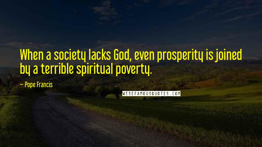 Pope Francis Quotes: When a society lacks God, even prosperity is joined by a terrible spiritual poverty.