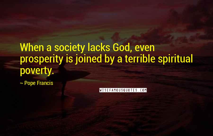 Pope Francis Quotes: When a society lacks God, even prosperity is joined by a terrible spiritual poverty.