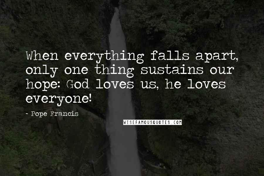 Pope Francis Quotes: When everything falls apart, only one thing sustains our hope: God loves us, he loves everyone!