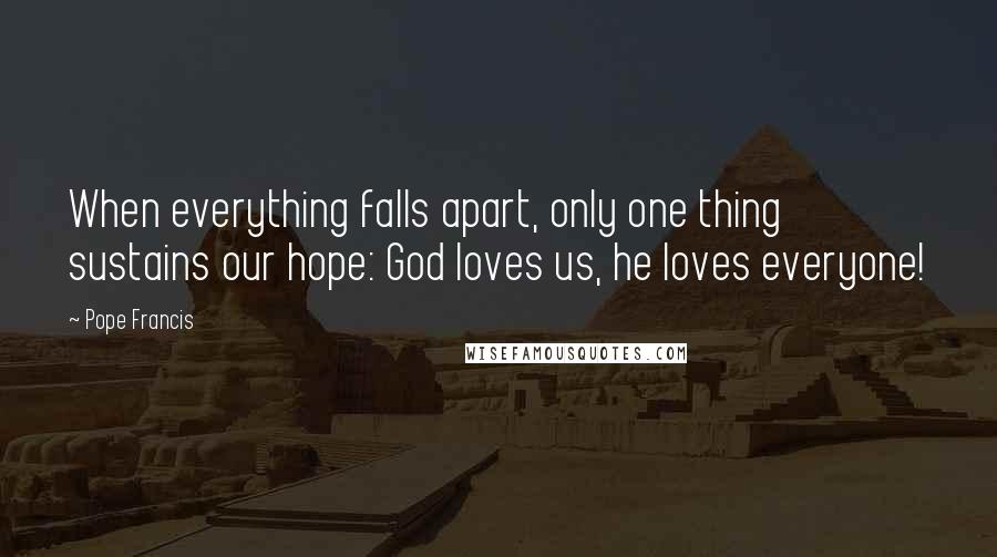 Pope Francis Quotes: When everything falls apart, only one thing sustains our hope: God loves us, he loves everyone!