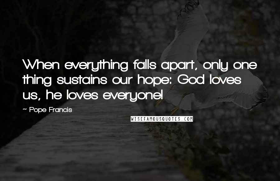 Pope Francis Quotes: When everything falls apart, only one thing sustains our hope: God loves us, he loves everyone!