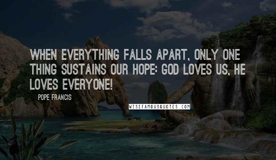 Pope Francis Quotes: When everything falls apart, only one thing sustains our hope: God loves us, he loves everyone!