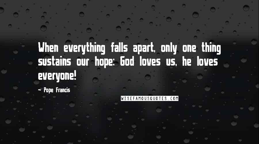 Pope Francis Quotes: When everything falls apart, only one thing sustains our hope: God loves us, he loves everyone!