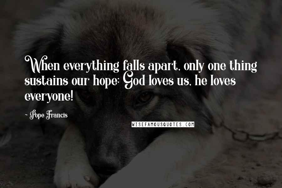 Pope Francis Quotes: When everything falls apart, only one thing sustains our hope: God loves us, he loves everyone!