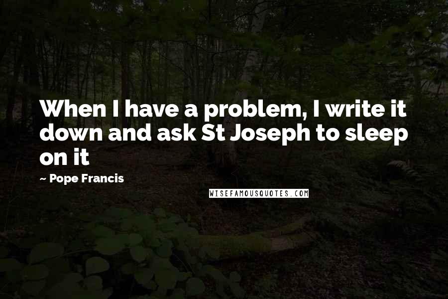 Pope Francis Quotes: When I have a problem, I write it down and ask St Joseph to sleep on it