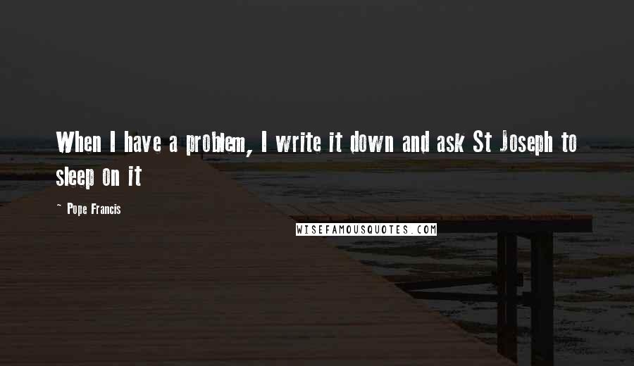 Pope Francis Quotes: When I have a problem, I write it down and ask St Joseph to sleep on it