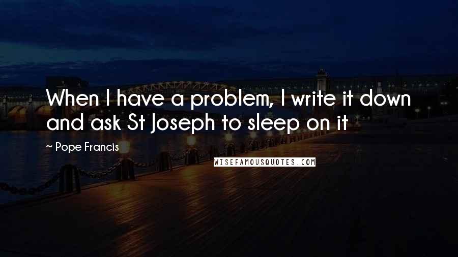 Pope Francis Quotes: When I have a problem, I write it down and ask St Joseph to sleep on it