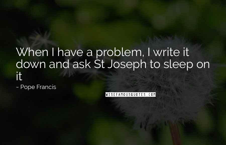 Pope Francis Quotes: When I have a problem, I write it down and ask St Joseph to sleep on it