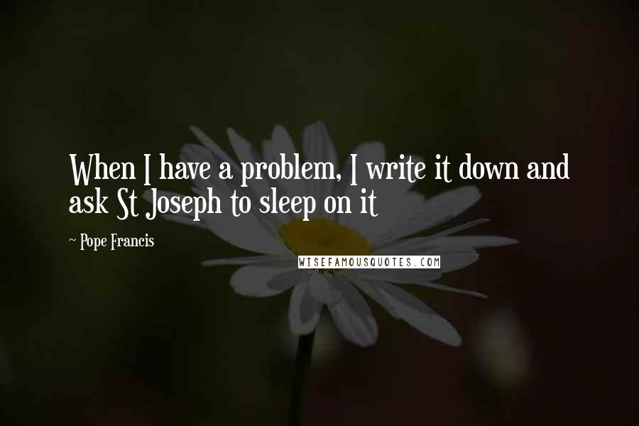 Pope Francis Quotes: When I have a problem, I write it down and ask St Joseph to sleep on it