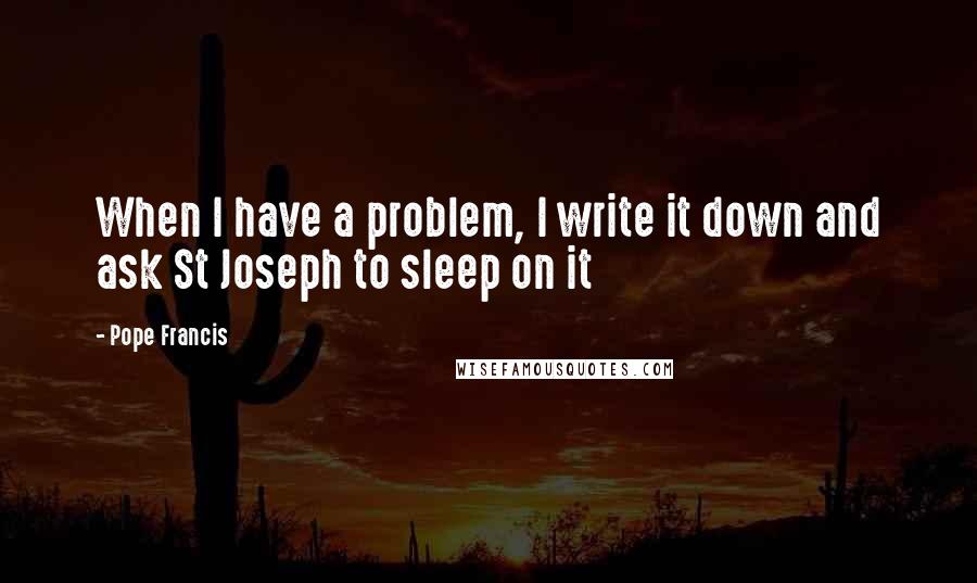 Pope Francis Quotes: When I have a problem, I write it down and ask St Joseph to sleep on it