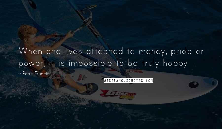 Pope Francis Quotes: When one lives attached to money, pride or power, it is impossible to be truly happy
