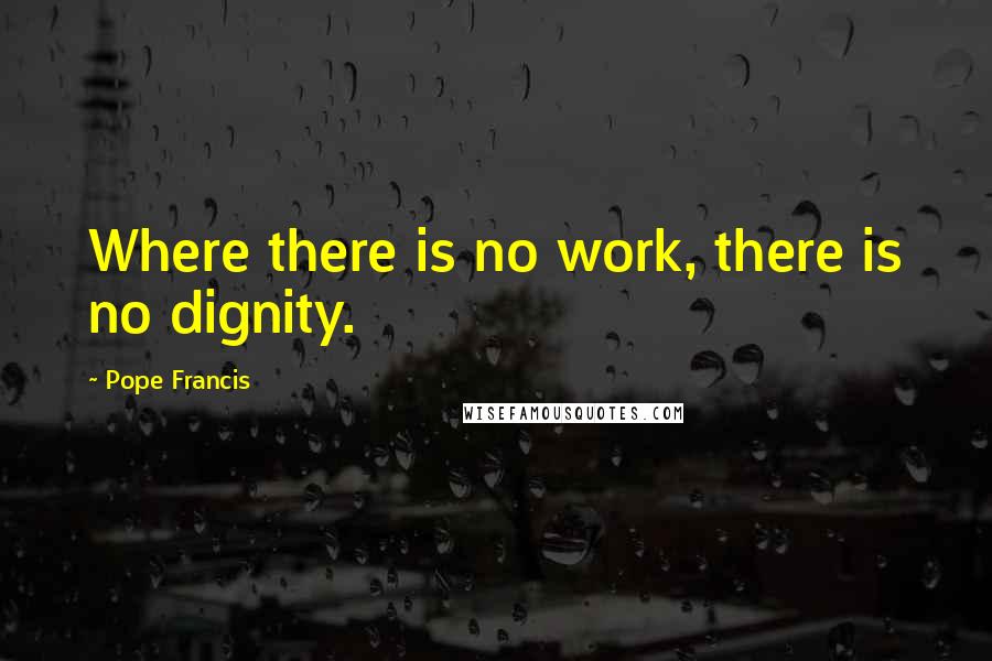 Pope Francis Quotes: Where there is no work, there is no dignity.