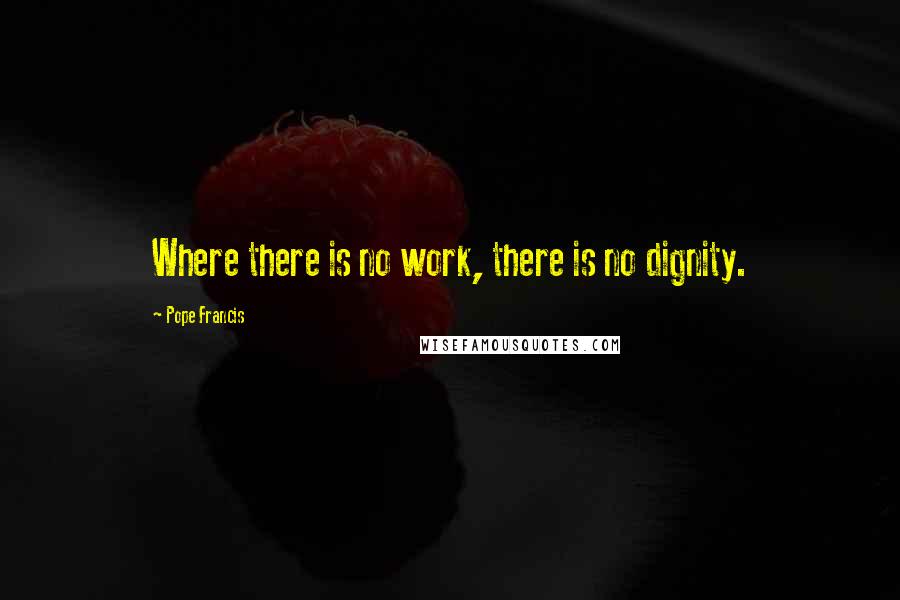 Pope Francis Quotes: Where there is no work, there is no dignity.