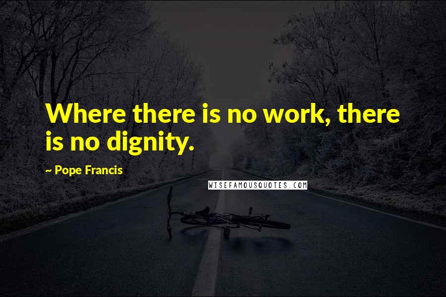 Pope Francis Quotes: Where there is no work, there is no dignity.