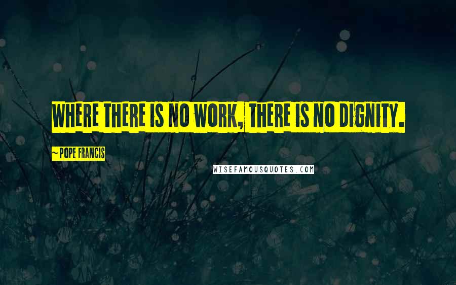 Pope Francis Quotes: Where there is no work, there is no dignity.