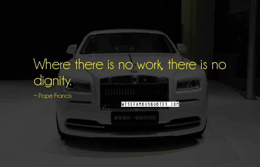 Pope Francis Quotes: Where there is no work, there is no dignity.