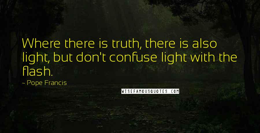 Pope Francis Quotes: Where there is truth, there is also light, but don't confuse light with the flash.