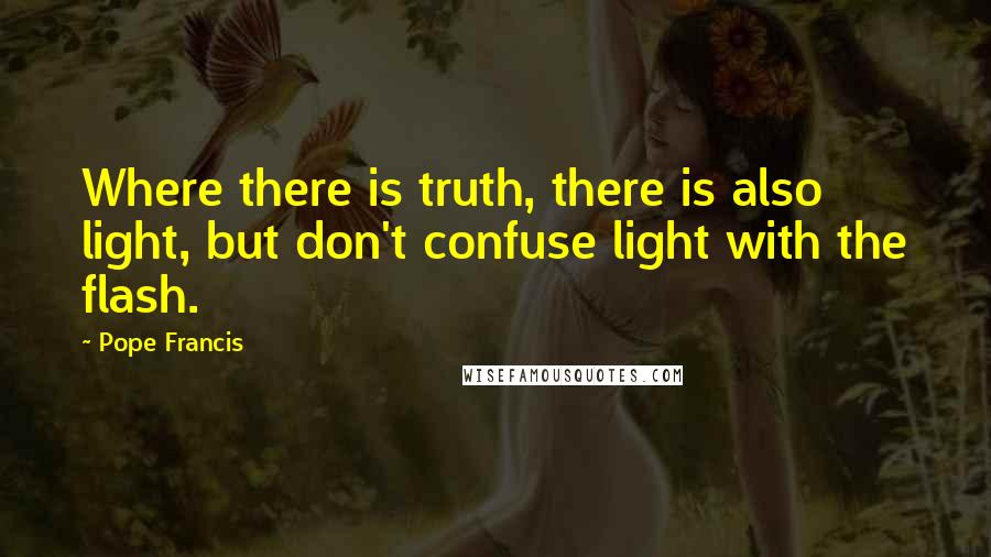 Pope Francis Quotes: Where there is truth, there is also light, but don't confuse light with the flash.