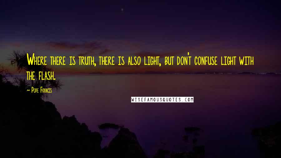 Pope Francis Quotes: Where there is truth, there is also light, but don't confuse light with the flash.